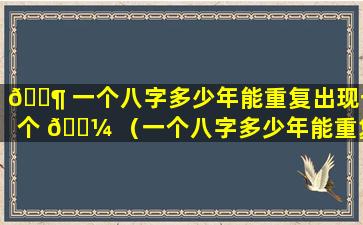 🐶 一个八字多少年能重复出现一个 🐼 （一个八字多少年能重复出现一个字）